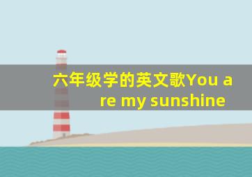 六年级学的英文歌You are my sunshine